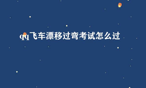 qq飞车漂移过弯考试怎么过