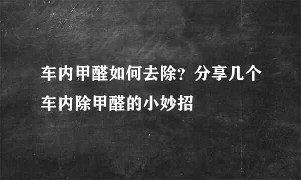 车内甲醛如何去除？分享几个车内除甲醛的小妙招