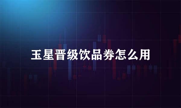 玉星晋级饮品券怎么用