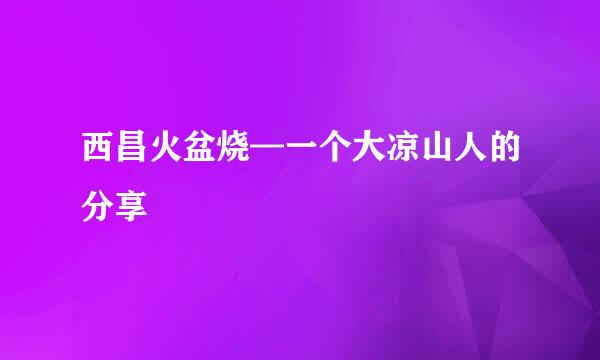 西昌火盆烧—一个大凉山人的分享