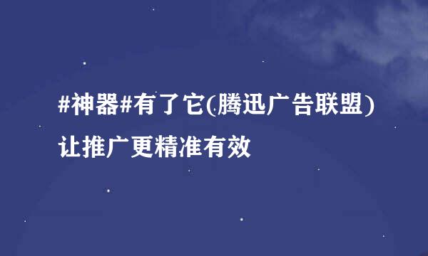 #神器#有了它(腾迅广告联盟)让推广更精准有效