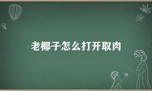 老椰子怎么打开取肉
