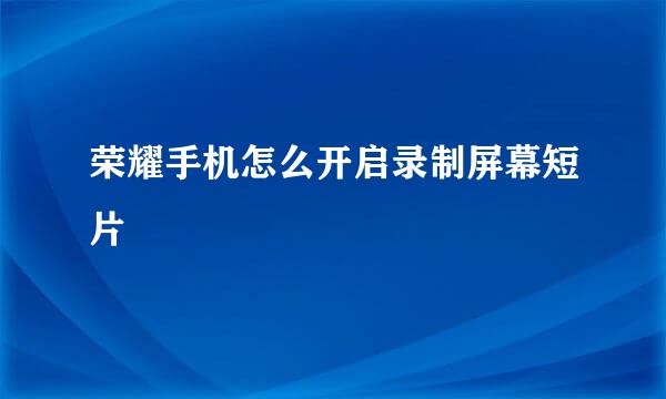 荣耀手机怎么开启录制屏幕短片