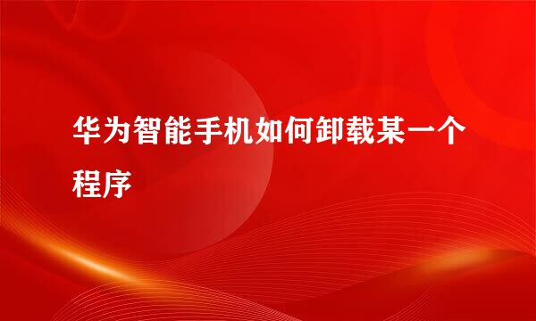 华为智能手机如何卸载某一个程序