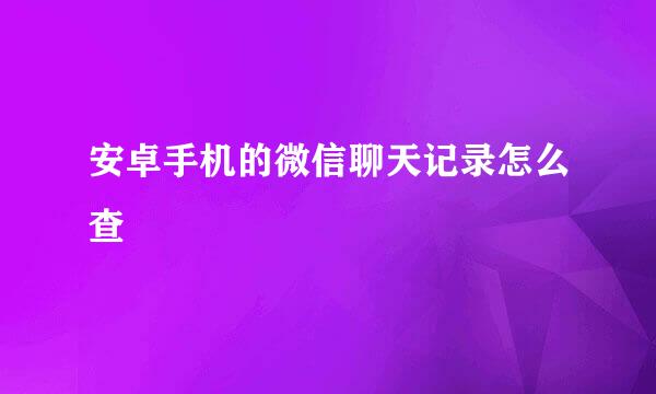 安卓手机的微信聊天记录怎么查