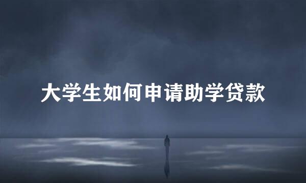 大学生如何申请助学贷款