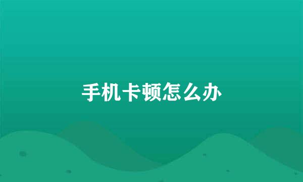 手机卡顿怎么办