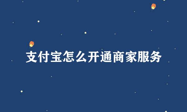 支付宝怎么开通商家服务