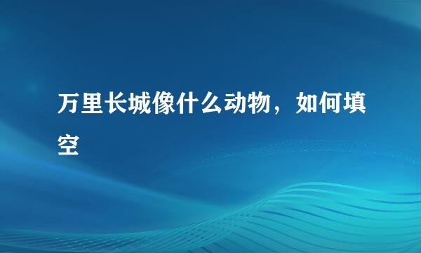 万里长城像什么动物，如何填空