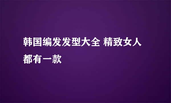 韩国编发发型大全 精致女人都有一款