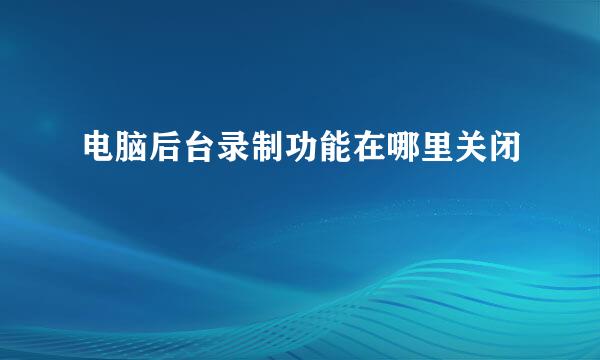 电脑后台录制功能在哪里关闭