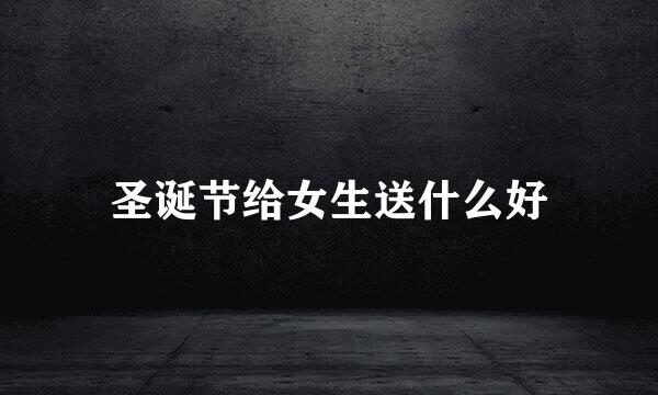 圣诞节给女生送什么好