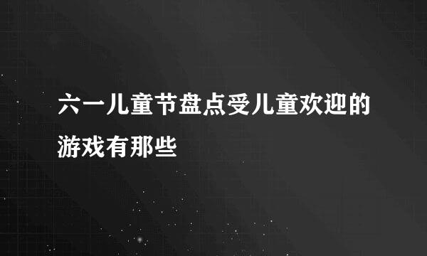六一儿童节盘点受儿童欢迎的游戏有那些
