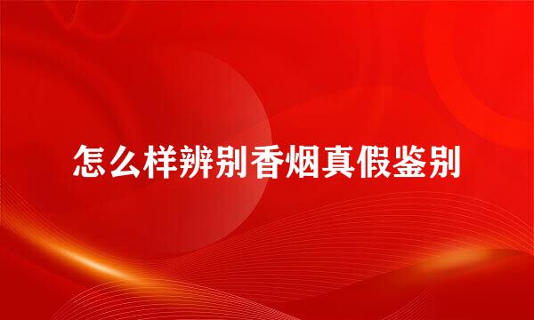 怎么样辨别香烟真假鉴别