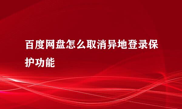 百度网盘怎么取消异地登录保护功能