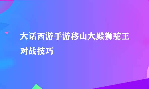 大话西游手游移山大殿狮驼王对战技巧
