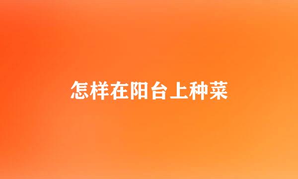 怎样在阳台上种菜