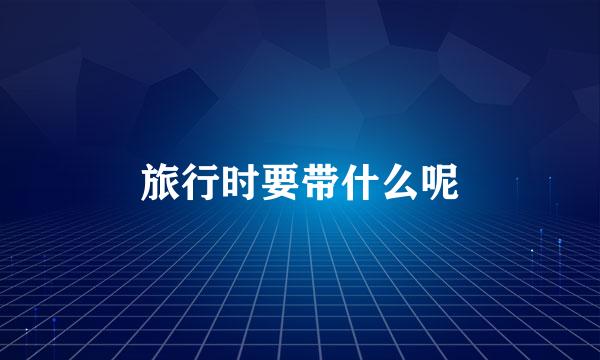 旅行时要带什么呢