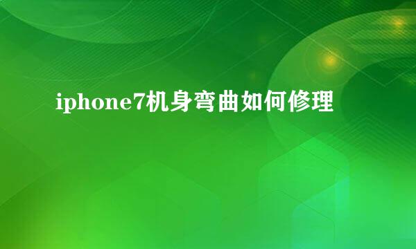 iphone7机身弯曲如何修理