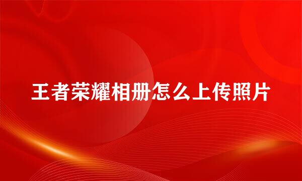 王者荣耀相册怎么上传照片