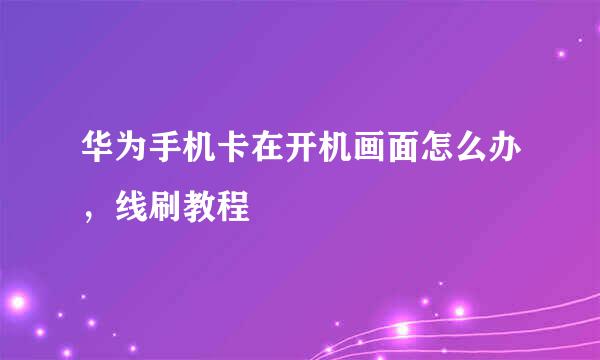 华为手机卡在开机画面怎么办，线刷教程