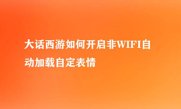 大话西游如何开启非WIFI自动加载自定表情
