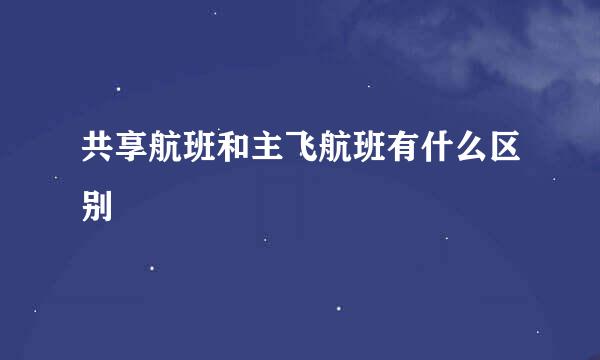 共享航班和主飞航班有什么区别