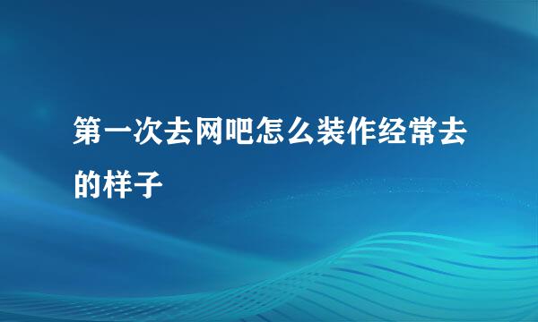 第一次去网吧怎么装作经常去的样子