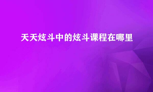 天天炫斗中的炫斗课程在哪里