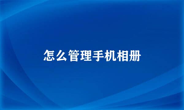 怎么管理手机相册