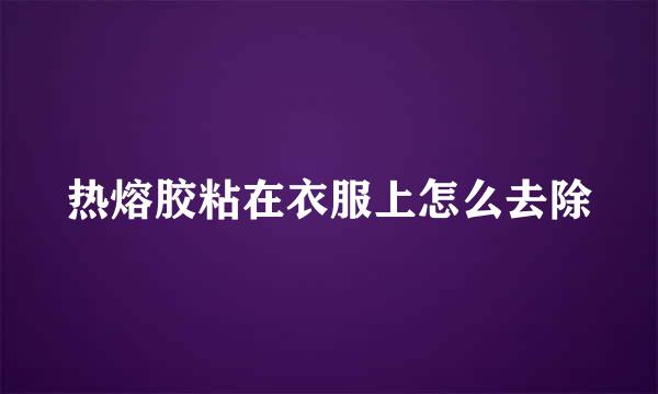 热熔胶粘在衣服上怎么去除