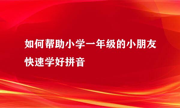 如何帮助小学一年级的小朋友快速学好拼音