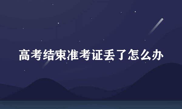 高考结束准考证丢了怎么办