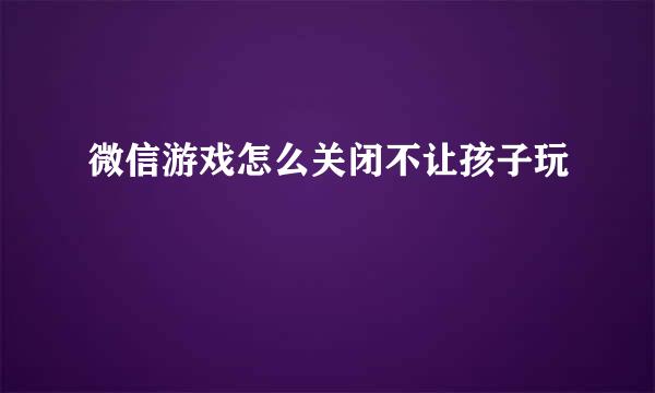 微信游戏怎么关闭不让孩子玩