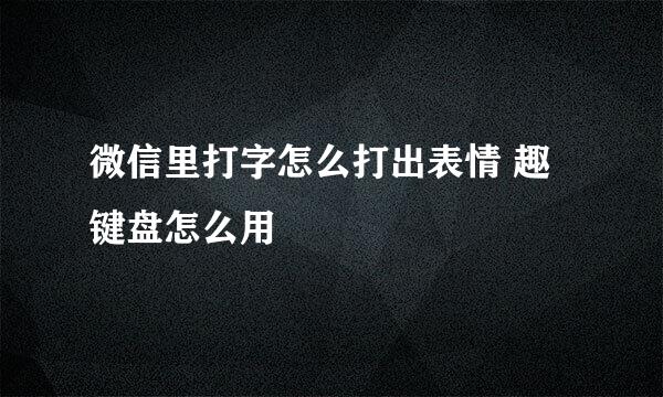 微信里打字怎么打出表情 趣键盘怎么用
