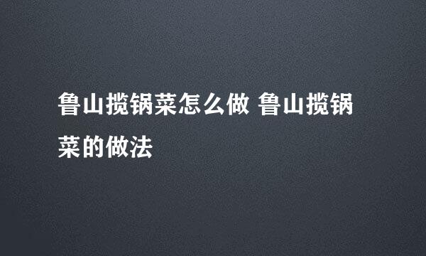 鲁山揽锅菜怎么做 鲁山揽锅菜的做法