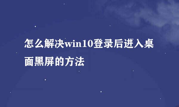 怎么解决win10登录后进入桌面黑屏的方法