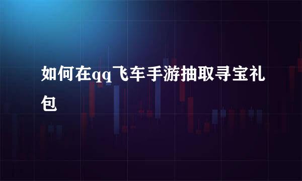 如何在qq飞车手游抽取寻宝礼包