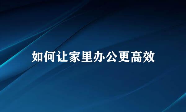 如何让家里办公更高效