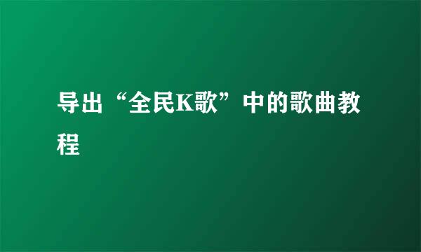导出“全民K歌”中的歌曲教程