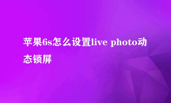 苹果6s怎么设置live photo动态锁屏
