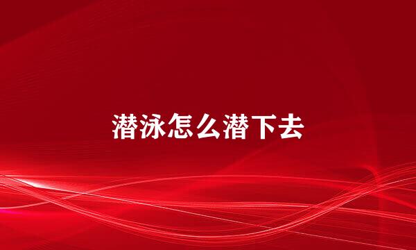 潜泳怎么潜下去