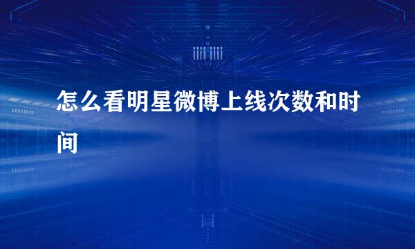 怎么看明星微博上线次数和时间