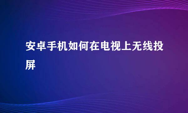 安卓手机如何在电视上无线投屏
