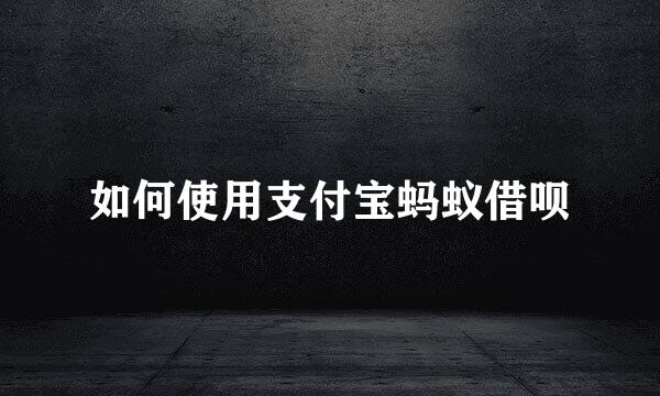 如何使用支付宝蚂蚁借呗