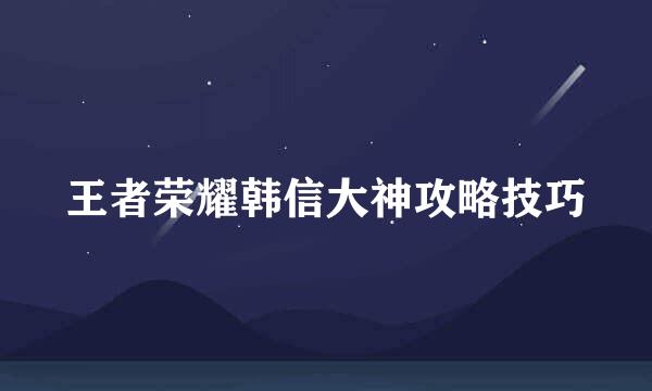 王者荣耀韩信大神攻略技巧