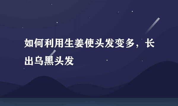 如何利用生姜使头发变多，长出乌黑头发
