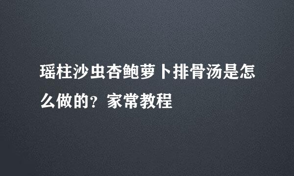 瑶柱沙虫杏鲍萝卜排骨汤是怎么做的？家常教程