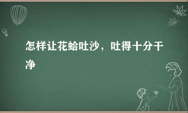 怎样让花蛤吐沙，吐得十分干净