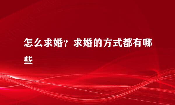 怎么求婚?求婚的方式都有哪些